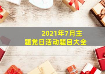 2021年7月主题党日活动题目大全