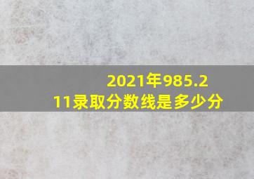 2021年985.211录取分数线是多少分