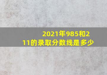 2021年985和211的录取分数线是多少