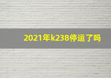 2021年k238停运了吗