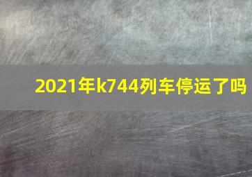 2021年k744列车停运了吗