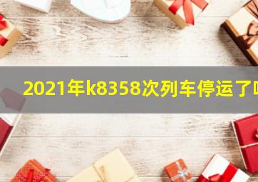 2021年k8358次列车停运了吗