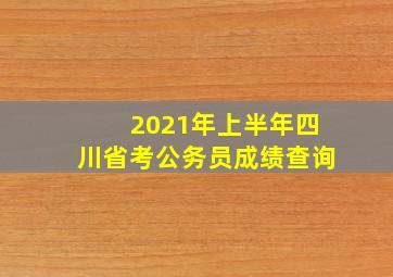 2021年上半年四川省考公务员成绩查询