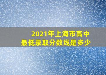 2021年上海市高中最低录取分数线是多少