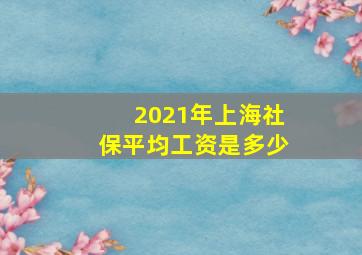 2021年上海社保平均工资是多少