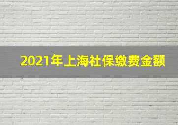 2021年上海社保缴费金额