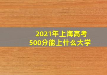 2021年上海高考500分能上什么大学