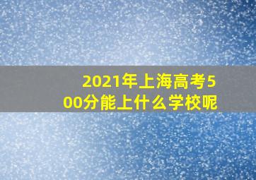 2021年上海高考500分能上什么学校呢