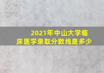 2021年中山大学临床医学录取分数线是多少