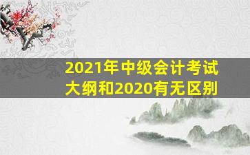 2021年中级会计考试大纲和2020有无区别