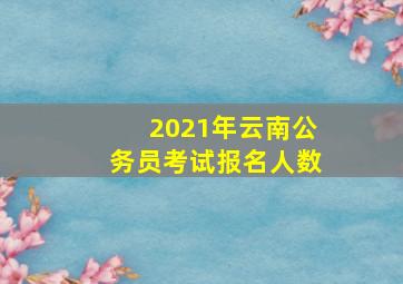 2021年云南公务员考试报名人数