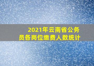 2021年云南省公务员各岗位缴费人数统计