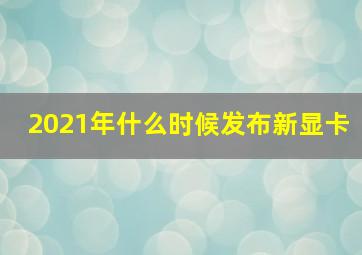 2021年什么时候发布新显卡