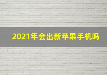 2021年会出新苹果手机吗