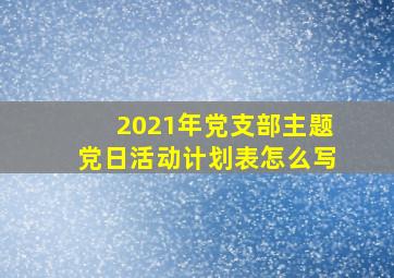 2021年党支部主题党日活动计划表怎么写