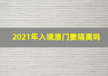 2021年入境澳门要隔离吗