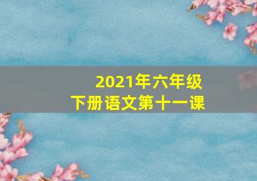 2021年六年级下册语文第十一课