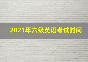 2021年六级英语考试时间