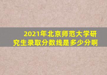 2021年北京师范大学研究生录取分数线是多少分啊