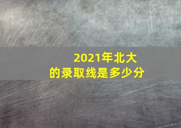 2021年北大的录取线是多少分