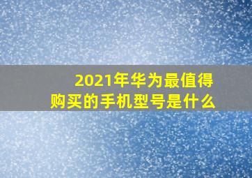 2021年华为最值得购买的手机型号是什么