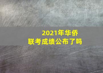 2021年华侨联考成绩公布了吗