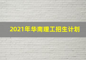 2021年华南理工招生计划