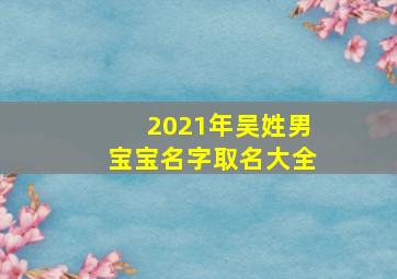 2021年吴姓男宝宝名字取名大全