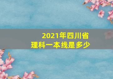 2021年四川省理科一本线是多少