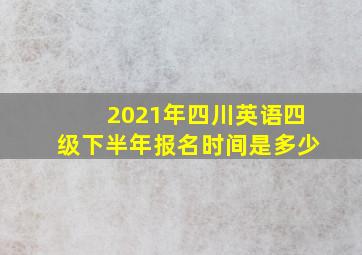 2021年四川英语四级下半年报名时间是多少