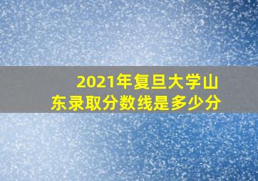 2021年复旦大学山东录取分数线是多少分