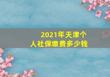 2021年天津个人社保缴费多少钱