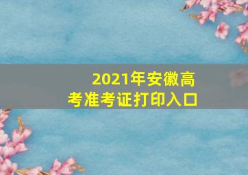 2021年安徽高考准考证打印入口