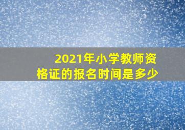 2021年小学教师资格证的报名时间是多少