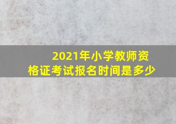 2021年小学教师资格证考试报名时间是多少