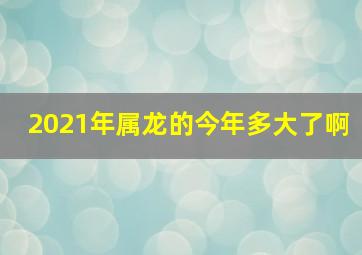 2021年属龙的今年多大了啊