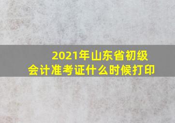 2021年山东省初级会计准考证什么时候打印