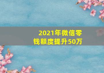 2021年微信零钱额度提升50万