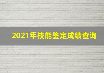 2021年技能鉴定成绩查询