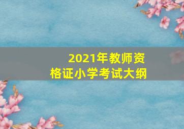 2021年教师资格证小学考试大纲