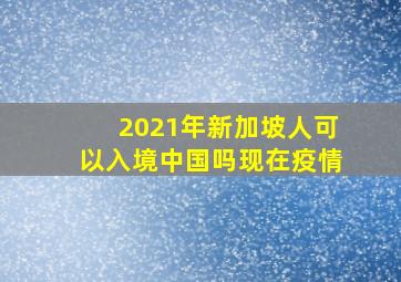 2021年新加坡人可以入境中国吗现在疫情