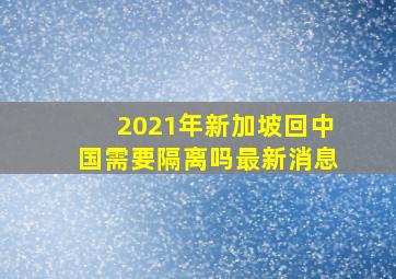 2021年新加坡回中国需要隔离吗最新消息