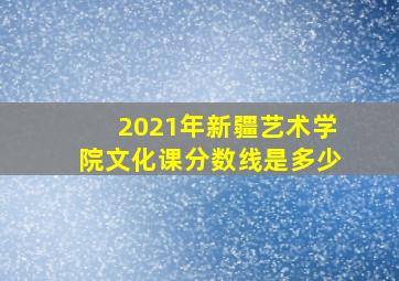 2021年新疆艺术学院文化课分数线是多少