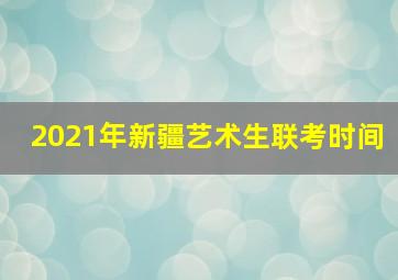 2021年新疆艺术生联考时间