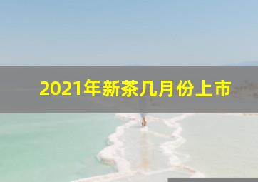 2021年新茶几月份上市