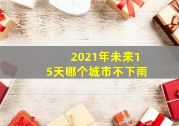 2021年未来15天哪个城市不下雨