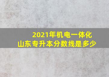 2021年机电一体化山东专升本分数线是多少