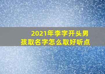 2021年李字开头男孩取名字怎么取好听点