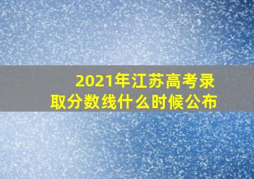 2021年江苏高考录取分数线什么时候公布