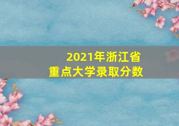 2021年浙江省重点大学录取分数